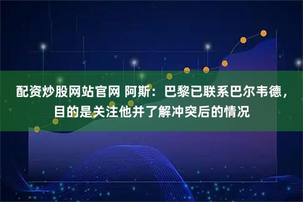 配资炒股网站官网 阿斯：巴黎已联系巴尔韦德，目的是关注他并了解冲突后的情况