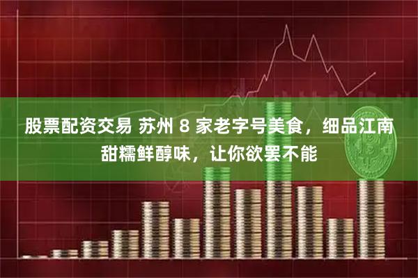 股票配资交易 苏州 8 家老字号美食，细品江南甜糯鲜醇味，让你欲罢不能