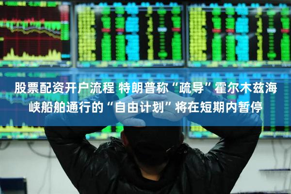 股票配资开户流程 特朗普称“疏导”霍尔木兹海峡船舶通行的“自由计划”将在短期内暂停