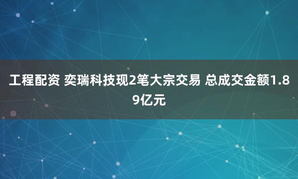 工程配资 奕瑞科技现2笔大宗交易 总成交金额1.89亿元