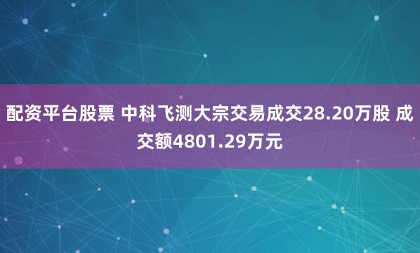 配资平台股票 中科飞测大宗交易成交28.20万股 成交额4801.29万元